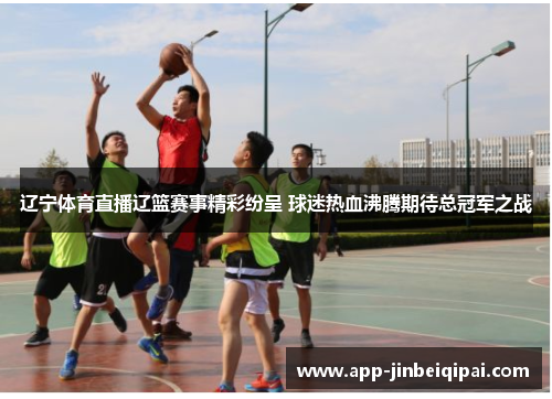 辽宁体育直播辽篮赛事精彩纷呈 球迷热血沸腾期待总冠军之战